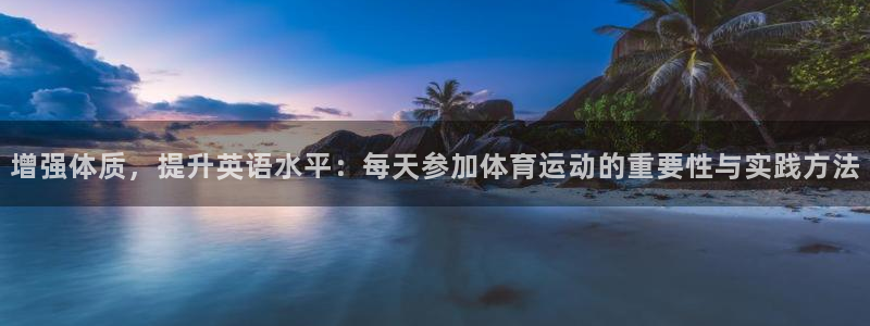 3377体育app登录入口：增强体质，提升英语水平：每天参加体育运动的重要性与实践方法