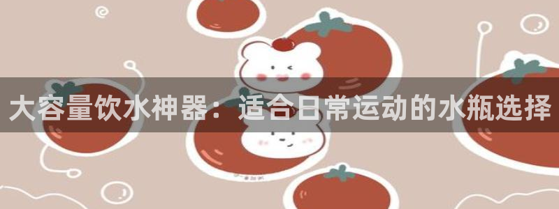 3377体育app登录入口：大容量饮水神器：适合日常运动的水瓶选择